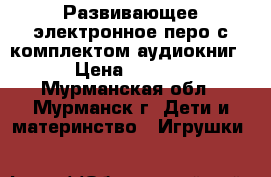 Развивающее электронное перо с комплектом аудиокниг. › Цена ­ 1 500 - Мурманская обл., Мурманск г. Дети и материнство » Игрушки   